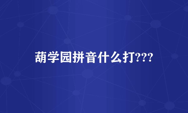 葫学园拼音什么打???