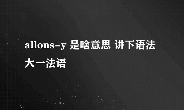allons-y 是啥意思 讲下语法 大一法语