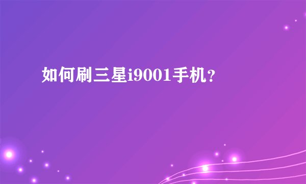 如何刷三星i9001手机？