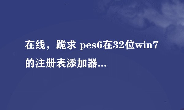 在线，跪求 pes6在32位win7的注册表添加器，在线等！急用