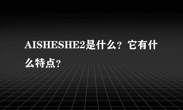AISHESHE2是什么？它有什么特点？