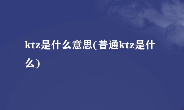 ktz是什么意思(普通ktz是什么)
