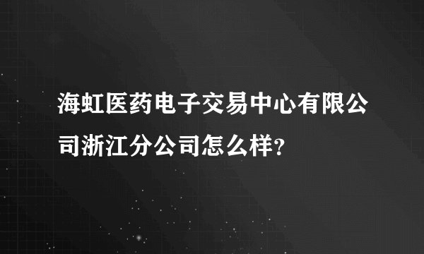 海虹医药电子交易中心有限公司浙江分公司怎么样？