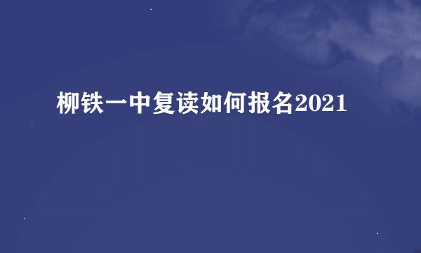 柳铁一中复读如何报名2021