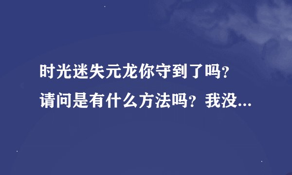 时光迷失元龙你守到了吗？ 请问是有什么方法吗？我没有一点头绪