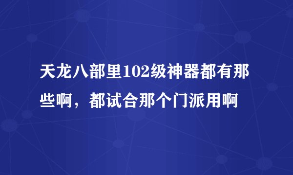 天龙八部里102级神器都有那些啊，都试合那个门派用啊
