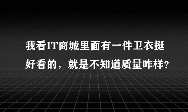 我看IT商城里面有一件卫衣挺好看的，就是不知道质量咋样？