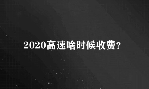 2020高速啥时候收费？