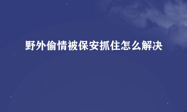 野外偷情被保安抓住怎么解决