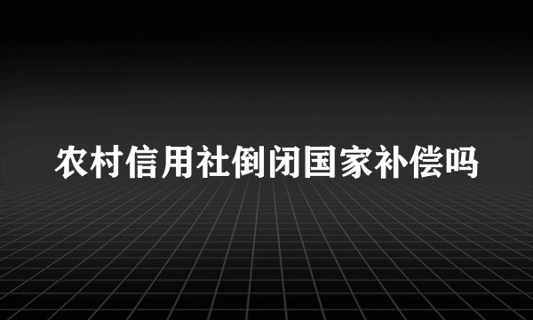 农村信用社倒闭国家补偿吗