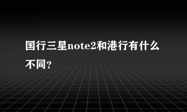 国行三星note2和港行有什么不同？