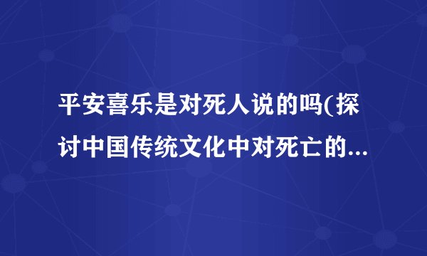平安喜乐是对死人说的吗(探讨中国传统文化中对死亡的态度和仪式习俗)