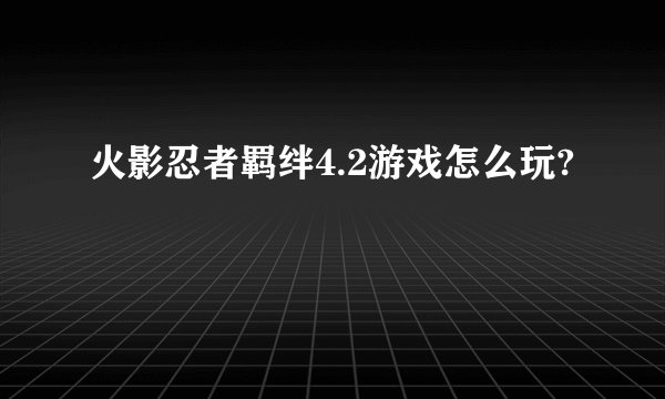 火影忍者羁绊4.2游戏怎么玩?