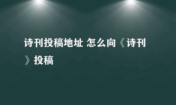 诗刊投稿地址 怎么向《诗刊》投稿