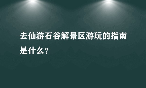 去仙游石谷解景区游玩的指南是什么？