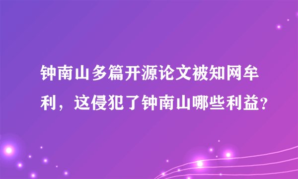 钟南山多篇开源论文被知网牟利，这侵犯了钟南山哪些利益？