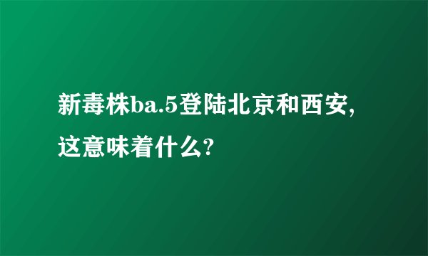 新毒株ba.5登陆北京和西安,这意味着什么?