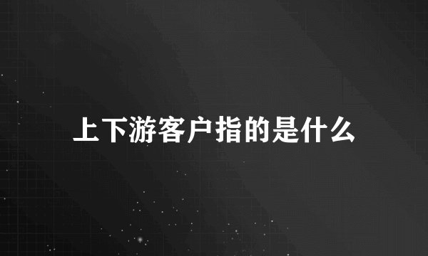 上下游客户指的是什么