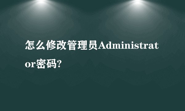 怎么修改管理员Administrator密码?