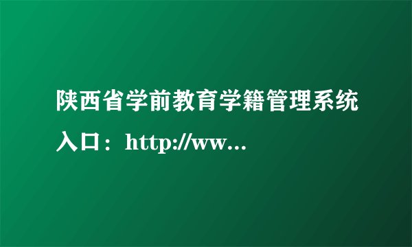 陕西省学前教育学籍管理系统入口：http://www.snedu.gov.cn