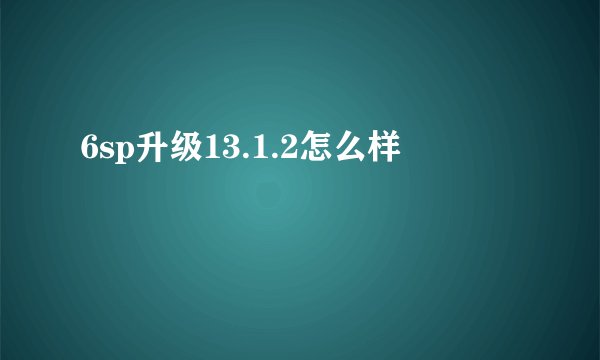 6sp升级13.1.2怎么样