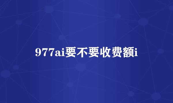 977ai要不要收费额i