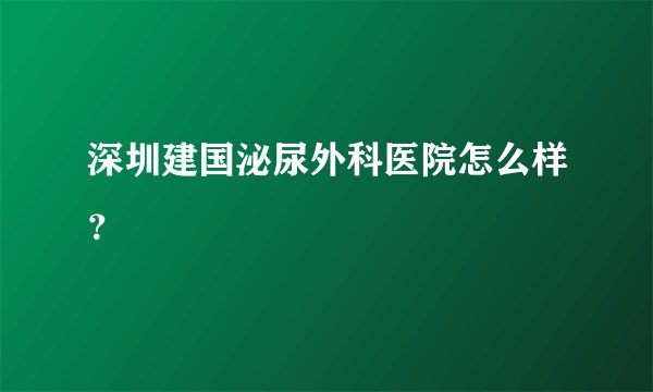 深圳建国泌尿外科医院怎么样？