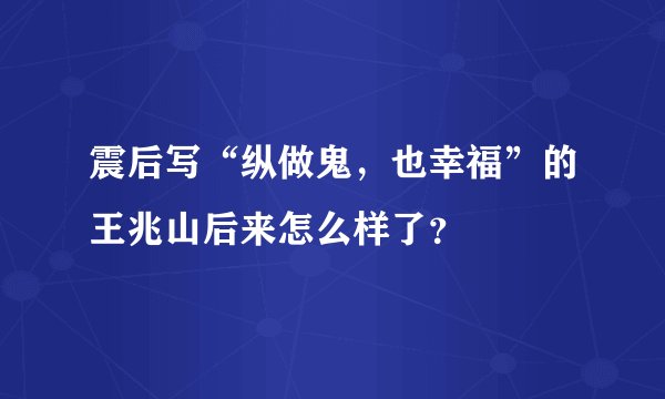 震后写“纵做鬼，也幸福”的王兆山后来怎么样了？