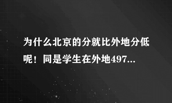 为什么北京的分就比外地分低呢！同是学生在外地497分只能上三本或?