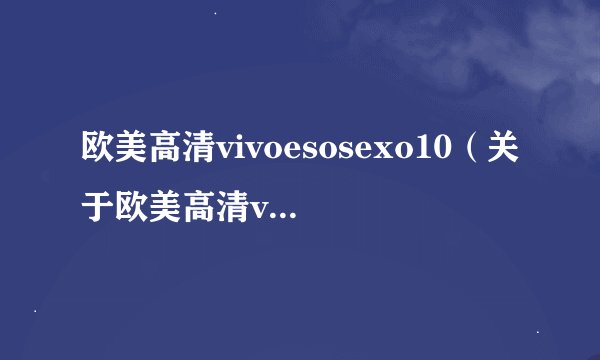 欧美高清vivoesosexo10（关于欧美高清vivoesosexo10的基本详情介绍）