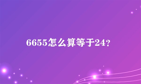 6655怎么算等于24？