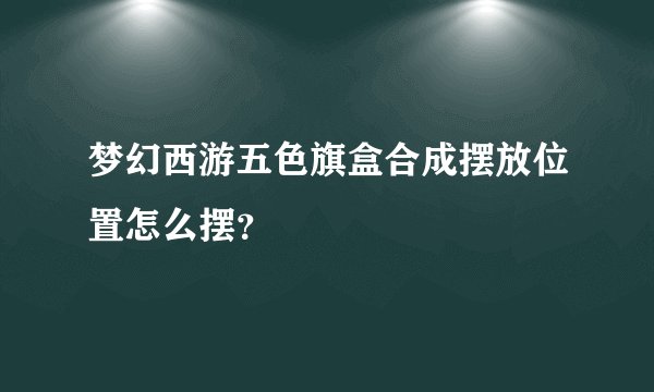 梦幻西游五色旗盒合成摆放位置怎么摆？