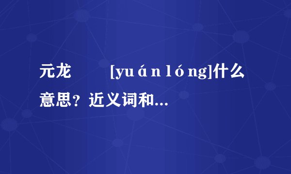 元龙   [yuán lóng]什么意思？近义词和反义词是什么？英文翻译是什么？