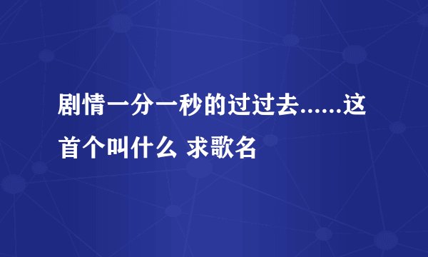 剧情一分一秒的过过去......这首个叫什么 求歌名