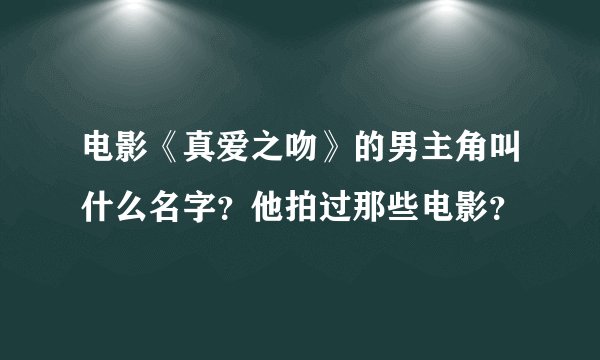 电影《真爱之吻》的男主角叫什么名字？他拍过那些电影？