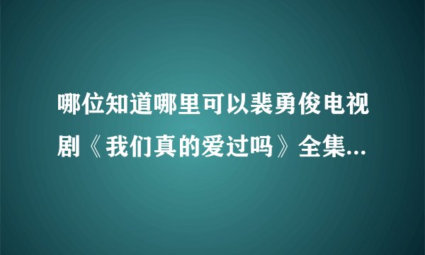 哪位知道哪里可以裴勇俊电视剧《我们真的爱过吗》全集啊 中文的