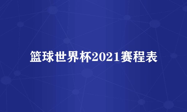 篮球世界杯2021赛程表