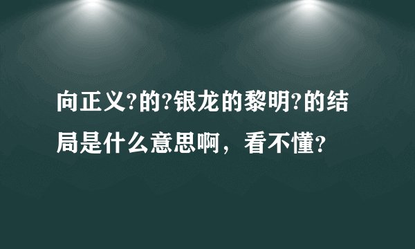 向正义?的?银龙的黎明?的结局是什么意思啊，看不懂？