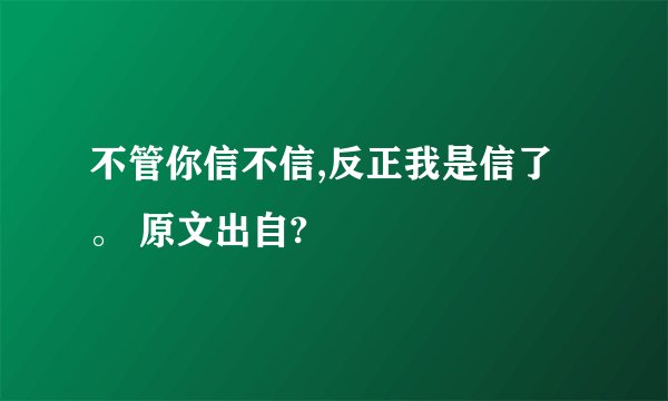 不管你信不信,反正我是信了。 原文出自?