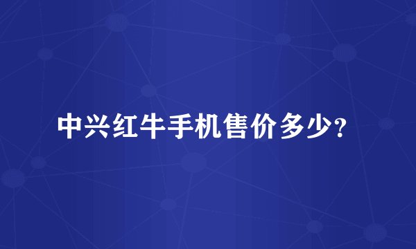 中兴红牛手机售价多少？
