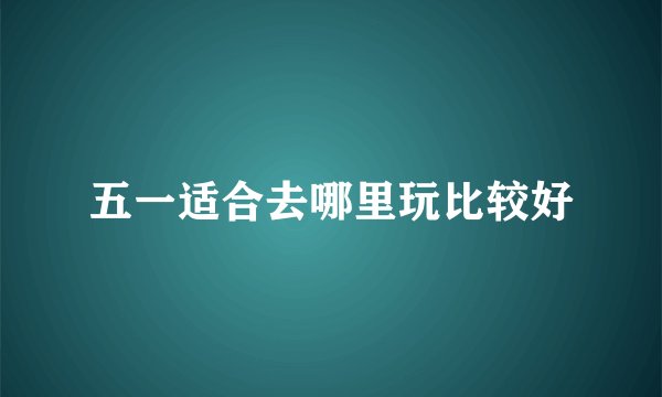 五一适合去哪里玩比较好
