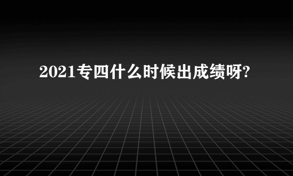 2021专四什么时候出成绩呀?