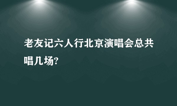 老友记六人行北京演唱会总共唱几场?
