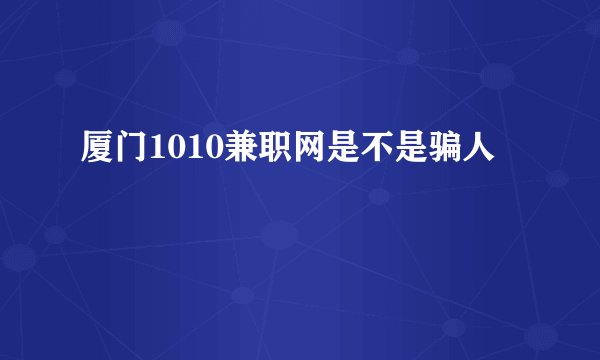 厦门1010兼职网是不是骗人