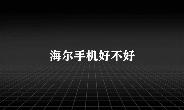 海尔手机好不好
