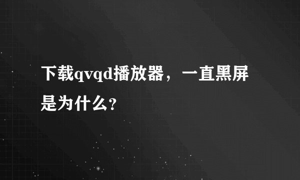 下载qvqd播放器，一直黑屏是为什么？