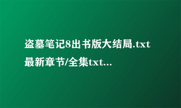 盗墓笔记8出书版大结局.txt最新章节/全集txt免费下载