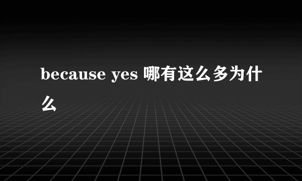 because yes 哪有这么多为什么
