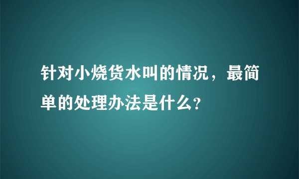 针对小烧货水叫的情况，最简单的处理办法是什么？