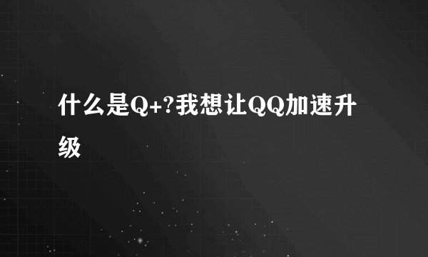 什么是Q+?我想让QQ加速升级